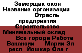 Замерщик окон › Название организации ­ Bravo › Отрасль предприятия ­ Строительство › Минимальный оклад ­ 30 000 - Все города Работа » Вакансии   . Марий Эл респ.,Йошкар-Ола г.